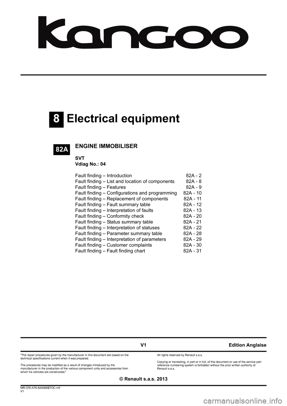 RENAULT KANGOO 2013 X61 / 2.G Engine Immobiliser Workshop Manual 8Electrical equipment
V1 MR-376-X76-82A000$TOC.mif
V1
82A
"The repair procedures given by the manufacturer in this document are based on the 
technical specifications current when it was prepared.
The