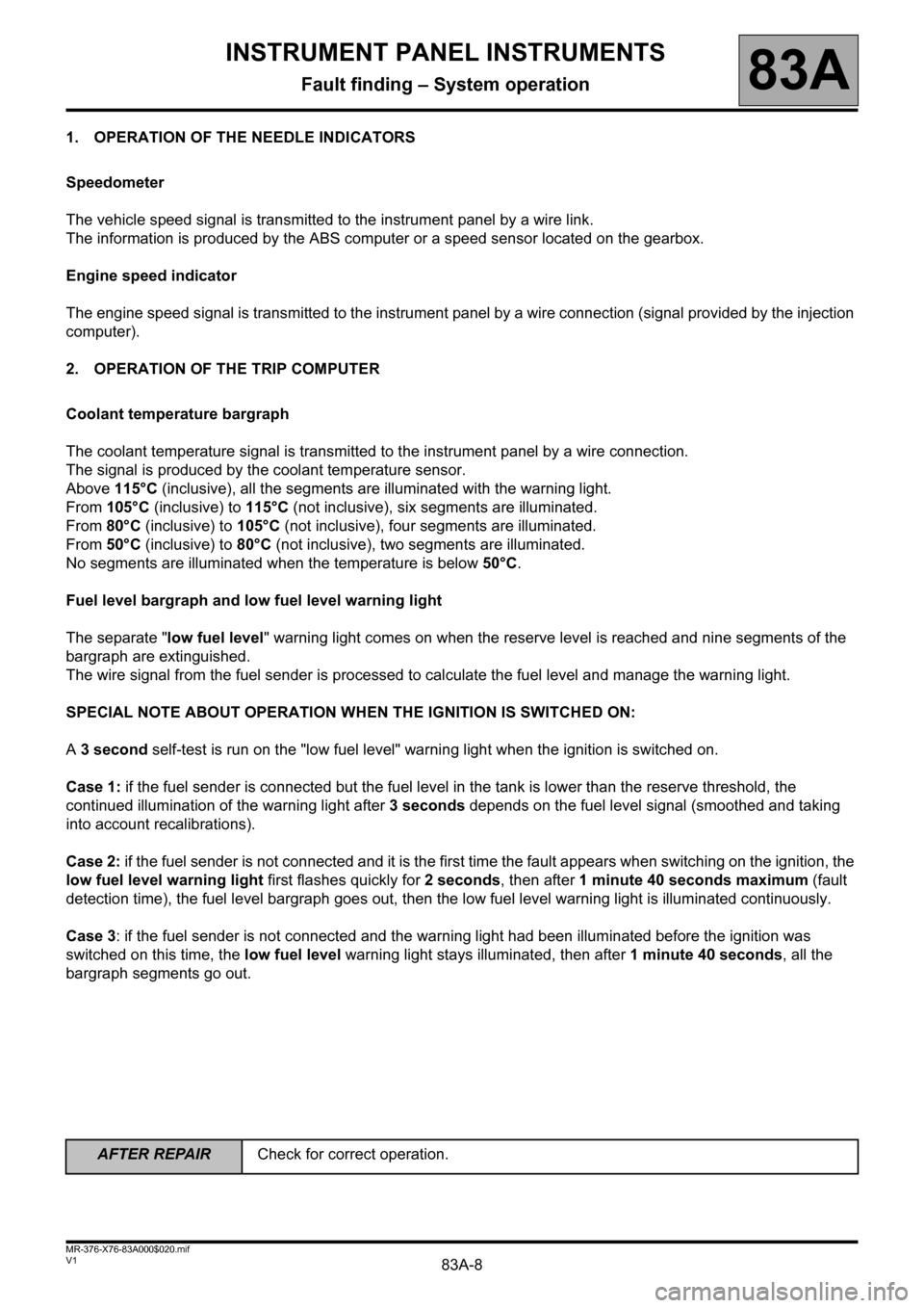 RENAULT KANGOO 2013 X61 / 2.G Instrument Panel Instruments Workshop Manual 83A-8
AFTER REPAIRCheck for correct operation.
V1 MR-376-X76-83A000$020.mif
83A
1. OPERATION OF THE NEEDLE INDICATORS
Speedometer
The vehicle speed signal is transmitted to the instrument panel by a w