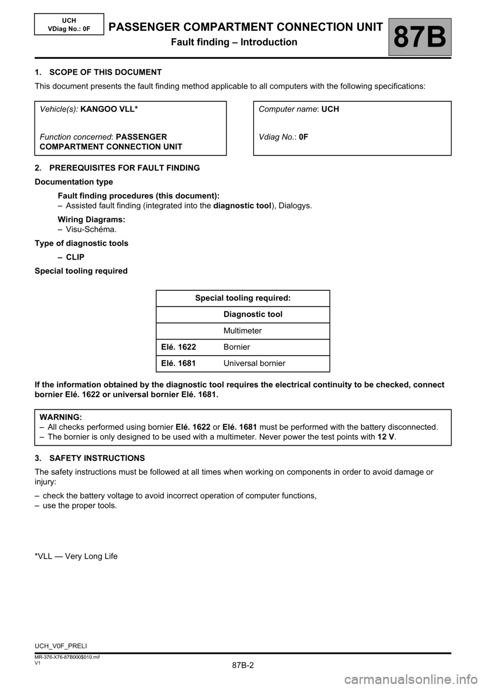 RENAULT KANGOO 2013 X61 / 2.G Passenger Comparment Connection Unit Workshop Manual 87B-2V1 MR-376-X76-87B000$010.mif
87B
UCH
VDiag No.: 0F
1. SCOPE OF THIS DOCUMENT
This document presents the fault finding method applicable to all computers with the following specifications:
2. PRER