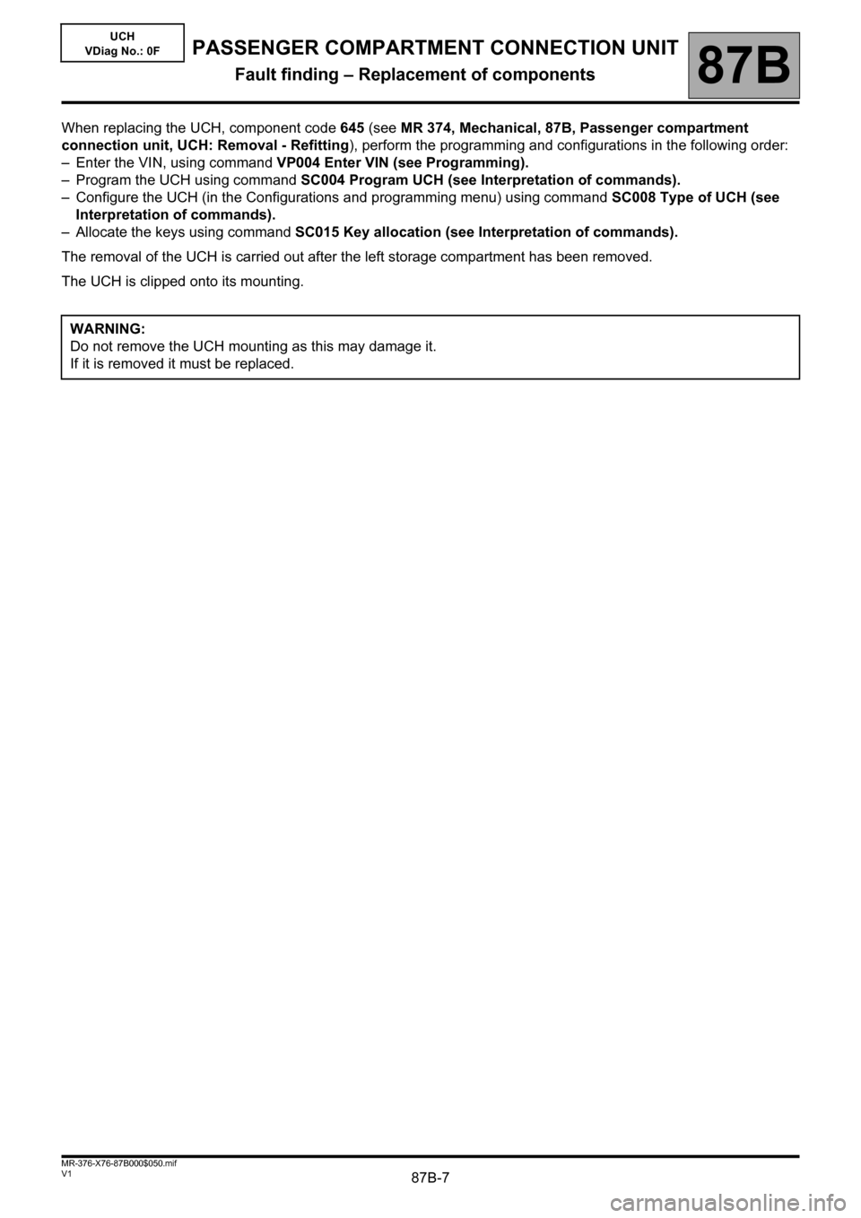 RENAULT KANGOO 2013 X61 / 2.G Passenger Comparment Connection Unit Workshop Manual 87B-7V1 MR-376-X76-87B000$050.mif
87B
UCH
VDiag No.: 0F
When replacing the UCH, component code 645 (see MR 374, Mechanical, 87B, Passenger compartment 
connection unit, UCH: Removal - Refitting), perf