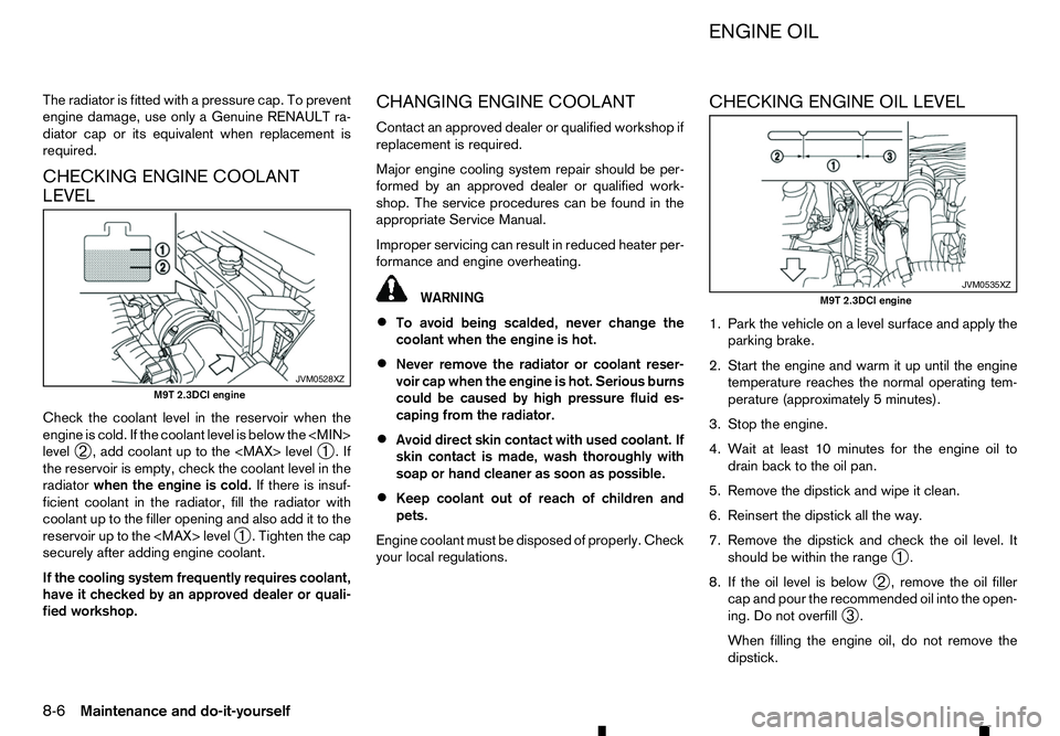 RENAULT ALASKAN 2017  Owners Manual The radiator is fitted with
apressure cap. To prevent
engine damage, use only aGenuine RENAULT ra-
diator cap or its equivalent when replacement is
required.
CHECKING ENGINE COOLANT
LEVEL
Check the co