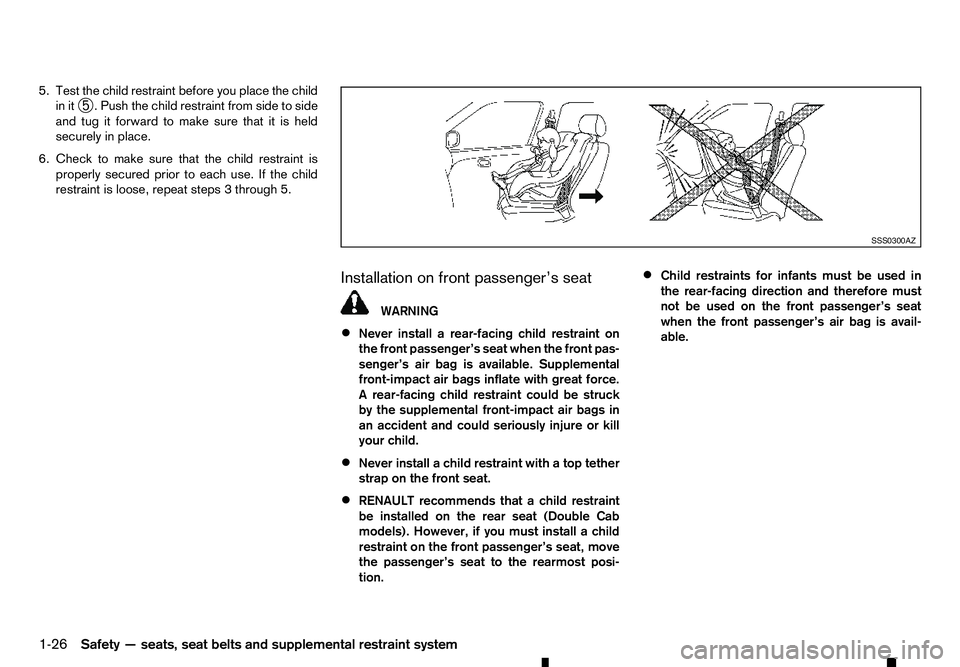 RENAULT ALASKAN 2017 Service Manual 5. Test the child restraint before you place the child
in it ➄.P
ush the child restraint from side to side
and tug it forward to make sure that it is held
securely in place.
6. Check to make sure th RENAULT ALASKAN 2017 Service Manual 5. Test the child restraint before you place the child
in it ➄.P
ush the child restraint from side to side
and tug it forward to make sure that it is held
securely in place.
6. Check to make sure th
