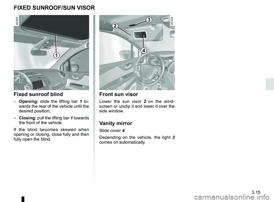 RENAULT CAPTUR 2018 Owners Manual 3.15
Front sun visor
Lower the sun visor 2 on the wind-
screen or unclip it and lower it over the
side window.
Vanity mirror
Slide cover 4.
Depending on the vehicle, the light 3
comes on automatic RENAULT CAPTUR 2018 Owners Manual 3.15
Front sun visor
Lower the sun visor 2 on the wind-
screen or unclip it and lower it over the
side window.
Vanity mirror
Slide cover 4.
Depending on the vehicle, the light 3
comes on automatic