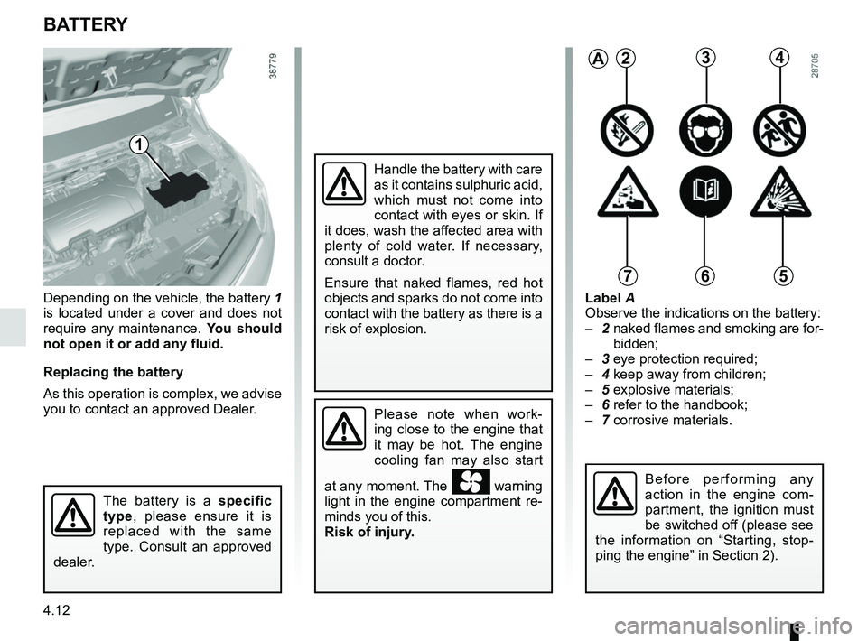 RENAULT CAPTUR 2018  Owners Manual 4.12
Depending on the vehicle, the battery 1 
is located under a cover and does not 
require any maintenance.  You should 
not open it or add any fluid.
Replacing the battery
As this operation is comp