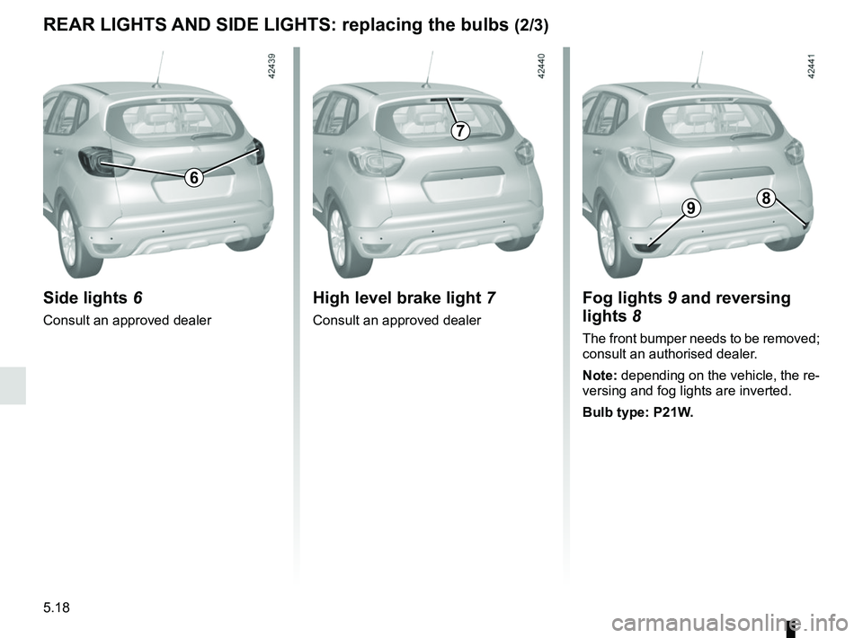 RENAULT CAPTUR 2018 Owners Manual 5.18
Side lights 6
Consult an approved dealer
REAR LIGHTS AND SIDE LIGHTS: replacing the bulbs (2/3)
High level brake light 7
Consult an approved dealer
Fog lights 9 and reversing
lights 8
The fron RENAULT CAPTUR 2018 Owners Manual 5.18
Side lights 6
Consult an approved dealer
REAR LIGHTS AND SIDE LIGHTS: replacing the bulbs (2/3)
High level brake light 7
Consult an approved dealer
Fog lights 9 and reversing
lights 8
The fron