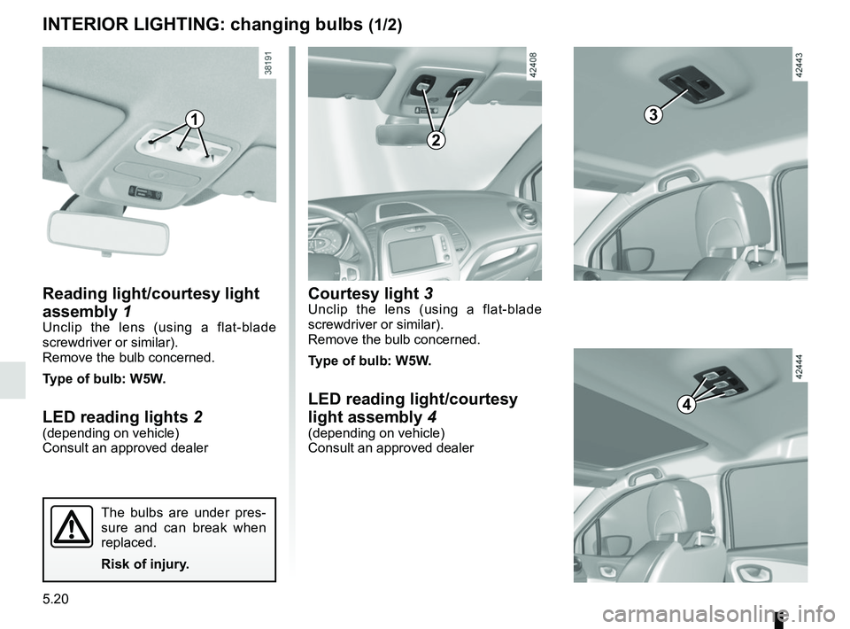 RENAULT CAPTUR 2018  Owners Manual 5.20
Reading light/courtesy light 
assembly 1
Unclip the lens (using a flat-blade 
screwdriver or similar).
Remove the bulb concerned.
Type of bulb: W5W.
LED reading lights  2(depending on vehicle)
Co