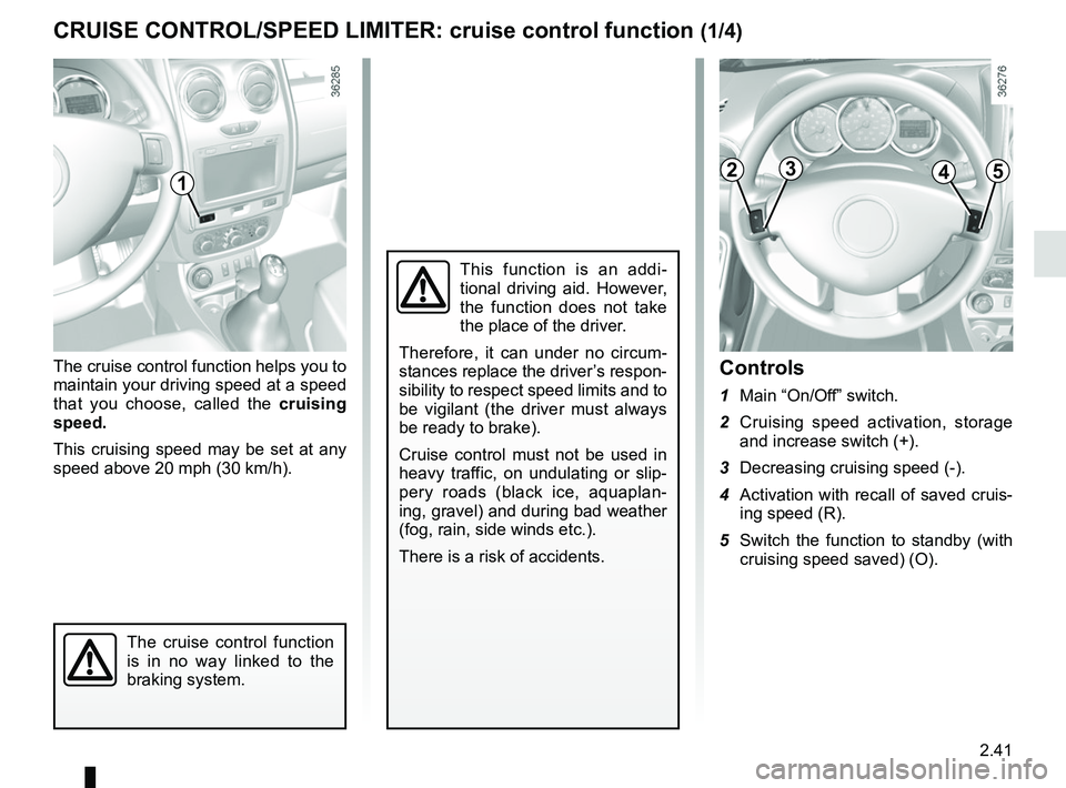 RENAULT DUSTER 2016  Owners Manual 2.41
The cruise control function helps you to 
maintain your driving speed at a speed 
that you choose, called the cruising 
speed.
This cruising speed may be set at any 
speed above 20 mph (30 km/h).