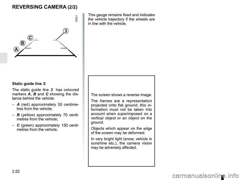 RENAULT DUSTER 2016  Owners Manual 2.52
REVERSING CAMERA (2/2)
Static guide line 3:
The static guide line  3  has coloured 
markers  A, B  and C  showing the dis-
tance behind the vehicle:
–  A (red) approximately 30 centime-
tres fr