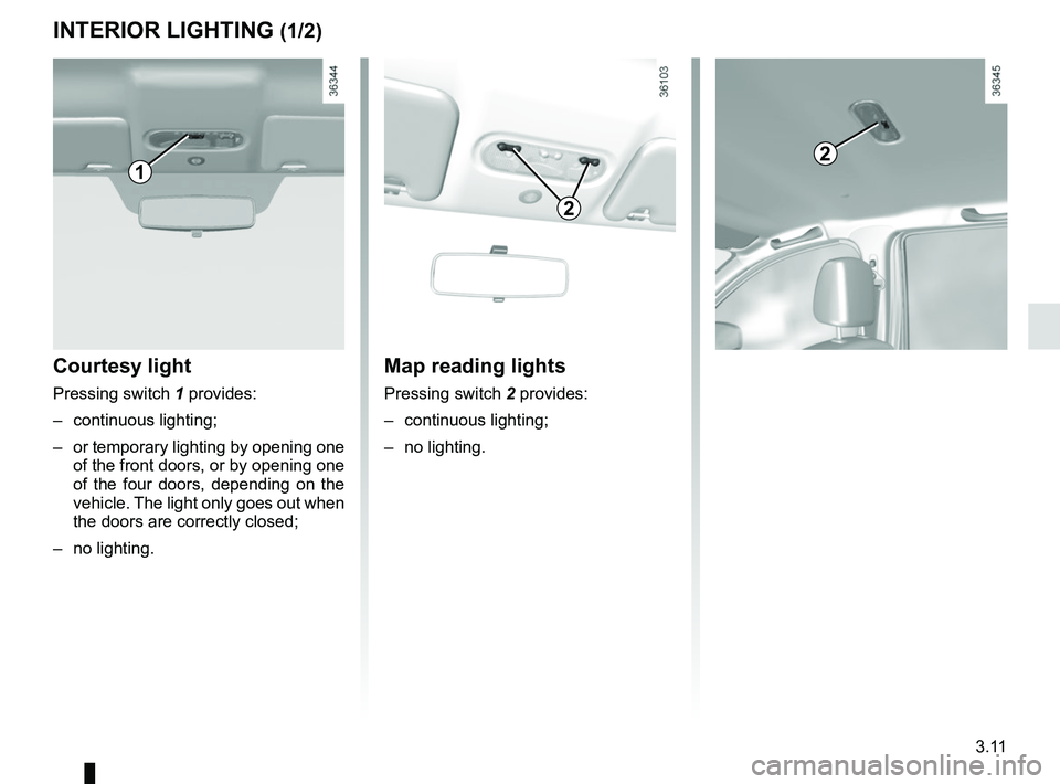 RENAULT DUSTER 2016  Owners Manual 3.11
INTERIOR LIGHTING (1/2)
Courtesy light
Pressing switch 1 provides:
– continuous lighting;
–  or temporary lighting by opening one  of the front doors, or by opening one 
of the four doors, de