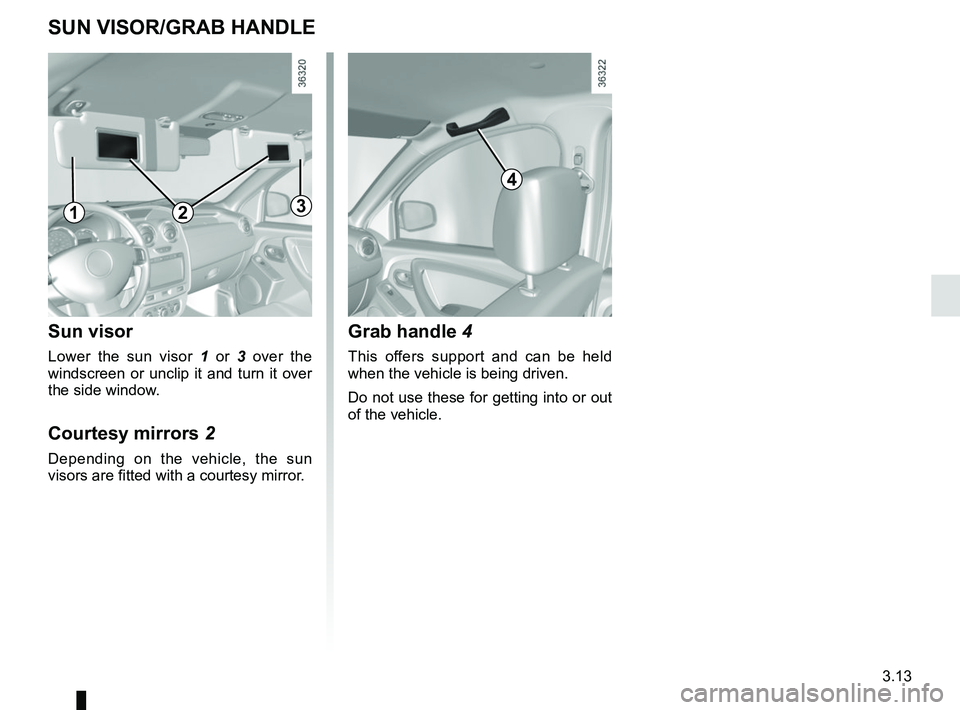 RENAULT DUSTER 2016  Owners Manual 3.13
Grab handle 4
This offers support and can be held 
when the vehicle is being driven.
Do not use these for getting into or out 
of the vehicle.
SUN VISOR/GRAB HANDLE
4
132
Sun visor
Lower the sun 