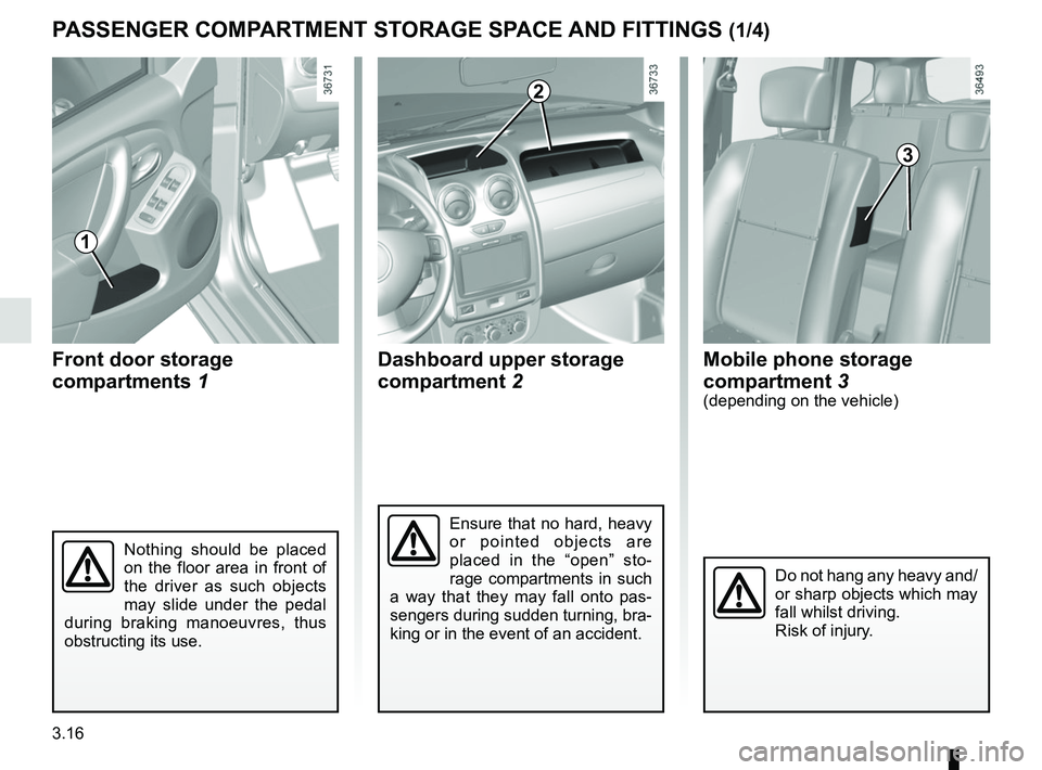 RENAULT DUSTER 2016  Owners Manual 3.16
Dashboard upper storage 
compartment 2
PASSENGER COMPARTMENT STORAGE SPACE AND FITTINGS (1/4)
Front door storage 
compartments 1
Ensure that no hard, heavy 
or pointed objects are 
placed in the 