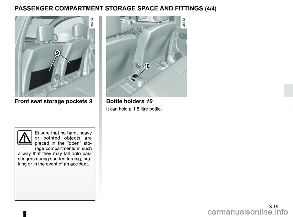 RENAULT DUSTER 2016  Owners Manual 3.19
10
9
PASSENGER COMPARTMENT STORAGE SPACE AND FITTINGS (4/4)
Front seat storage pockets 9
Ensure that no hard, heavy 
or pointed objects are 
placed in the “open” sto-
rage compartments in suc