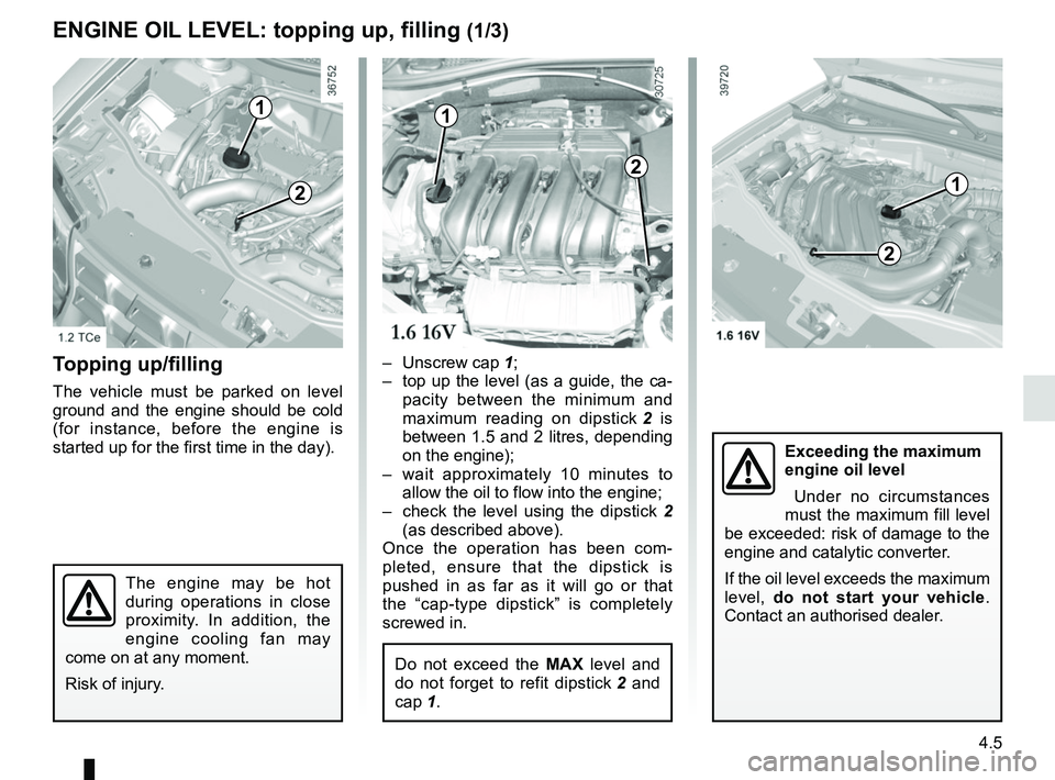 RENAULT DUSTER 2016 User Guide 4.5
ENGINE OIL LEVEL: topping up, filling (1/3)
Topping up/filling
The vehicle must be parked on level
ground and the engine should be cold
(for instance, before the engine is
started up for the fi RENAULT DUSTER 2016 User Guide 4.5
ENGINE OIL LEVEL: topping up, filling (1/3)
Topping up/filling
The vehicle must be parked on level
ground and the engine should be cold
(for instance, before the engine is
started up for the fi