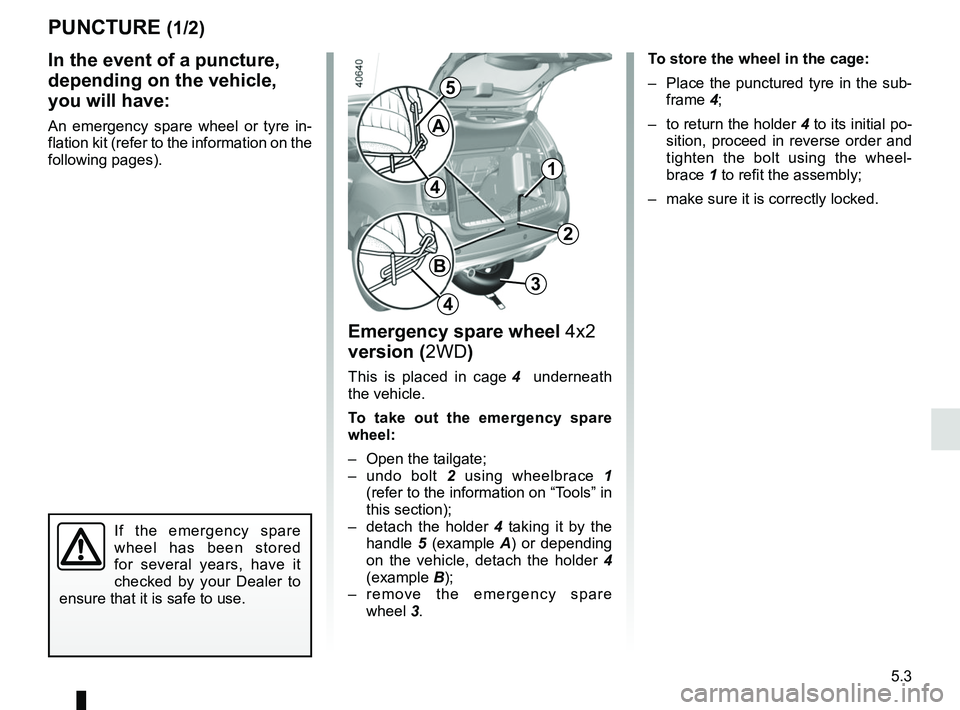 RENAULT DUSTER 2016 Owners Manual 5.3
PUNCTURE (1/2)
Emergency spare wheel 4x2 version (2WD)
This is placed in cage 4 underneath
the vehicle.
To take out the emergency spare
wheel:
– Open the tailgate;
– undo bolt 2 using wh RENAULT DUSTER 2016 Owners Manual 5.3
PUNCTURE (1/2)
Emergency spare wheel 4x2 version (2WD)
This is placed in cage 4 underneath
the vehicle.
To take out the emergency spare
wheel:
– Open the tailgate;
– undo bolt 2 using wh