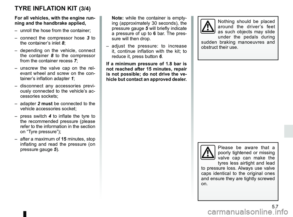 RENAULT DUSTER 2016 Owners Manual 5.7
For all vehicles, with the engine run-
ning and the handbrake applied,
– unroll the hose from the container;
– connect the compressor hose 3 to
the container’s inlet 8;
– depending on RENAULT DUSTER 2016 Owners Manual 5.7
For all vehicles, with the engine run-
ning and the handbrake applied,
– unroll the hose from the container;
– connect the compressor hose 3 to
the container’s inlet 8;
– depending on