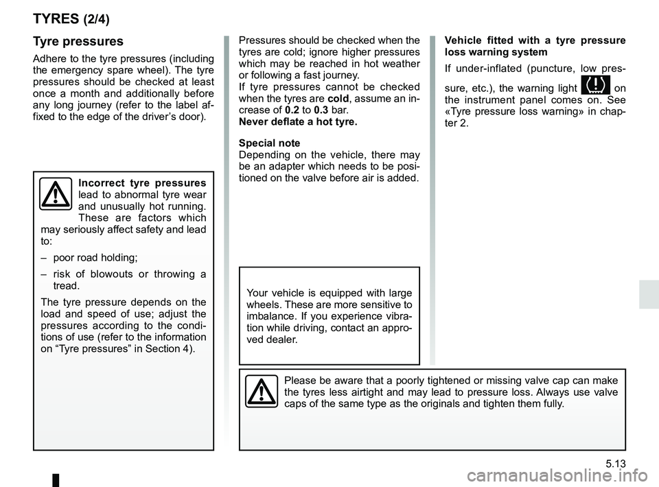 RENAULT DUSTER 2016  Owners Manual 5.13
TYRES (2/4)
Tyre pressures
Adhere to the tyre pressures (including 
the emergency spare wheel). The tyre 
pressures should be checked at least 
once a month and additionally before 
any long jour