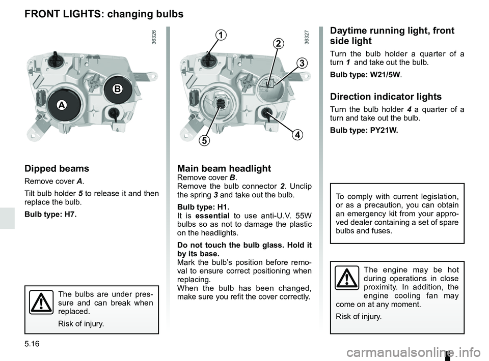 RENAULT DUSTER 2016  Owners Manual 5.16
FRONT LIGHTS: changing bulbs
Dipped beams
Remove cover A.
Tilt bulb holder  5 to release it and then 
replace the bulb.
Bulb type: H7.
Main beam headlightRemove cover  B.
Remove the bulb connecto