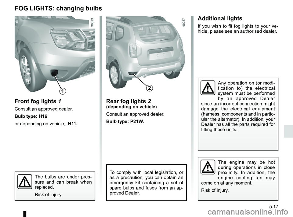 RENAULT DUSTER 2016  Owners Manual 5.17
Additional lights
If you wish to fit fog lights to your ve-
hicle, please see an authorised dealer.
FOG LIGHTS: changing bulbs
Front fog lights 1
Consult an approved dealer.
Bulb type: H16
or dep