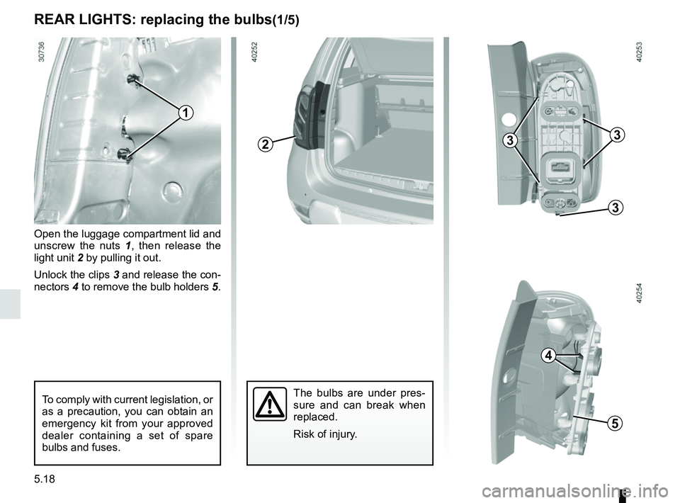 RENAULT DUSTER 2016  Owners Manual 5.18
REAR LIGHTS: replacing the bulbs(1/5)
The bulbs are under pres-
sure and can break when 
replaced.
Risk of injury.
1
233
3
4
5
Open the luggage compartment lid and 
unscrew the nuts 1, then relea