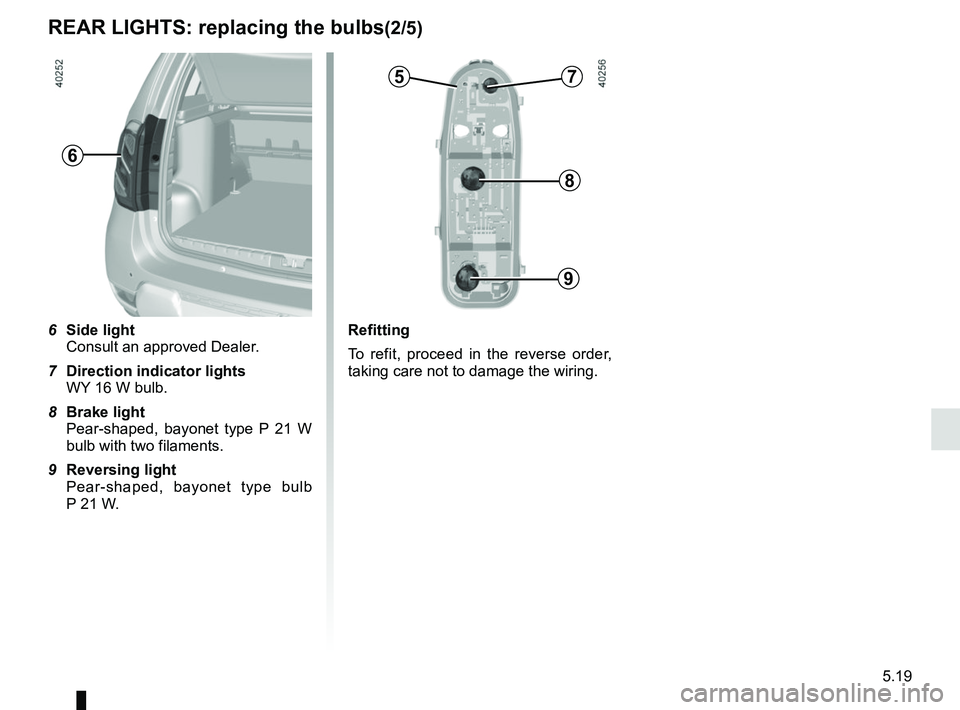 RENAULT DUSTER 2016  Owners Manual 5.19
REAR LIGHTS: replacing the bulbs(2/5)
6 Side light
Consult an approved Dealer.
7  Direction indicator lights
WY 16 W bulb.
8  Brake light
Pear-shaped, bayonet type P 21 W 
bulb with two filaments