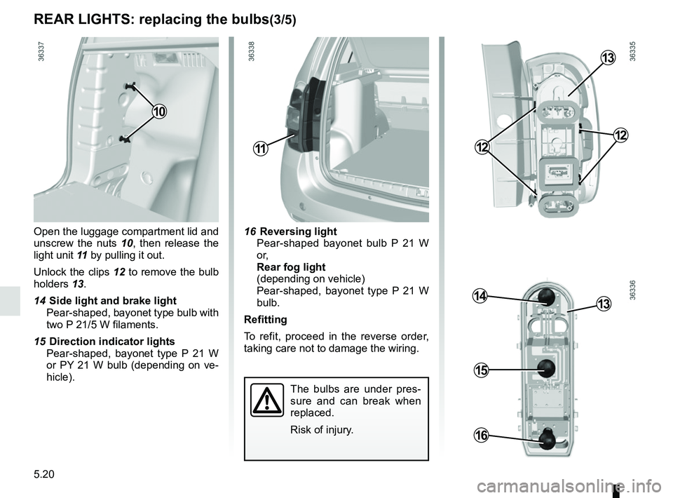 RENAULT DUSTER 2016  Owners Manual 5.20
REAR LIGHTS: replacing the bulbs(3/5)
Open the luggage compartment lid and 
unscrew the nuts 10, then release the 
light unit 11 by pulling it out.
Unlock the clips  12 to remove the bulb 
holder