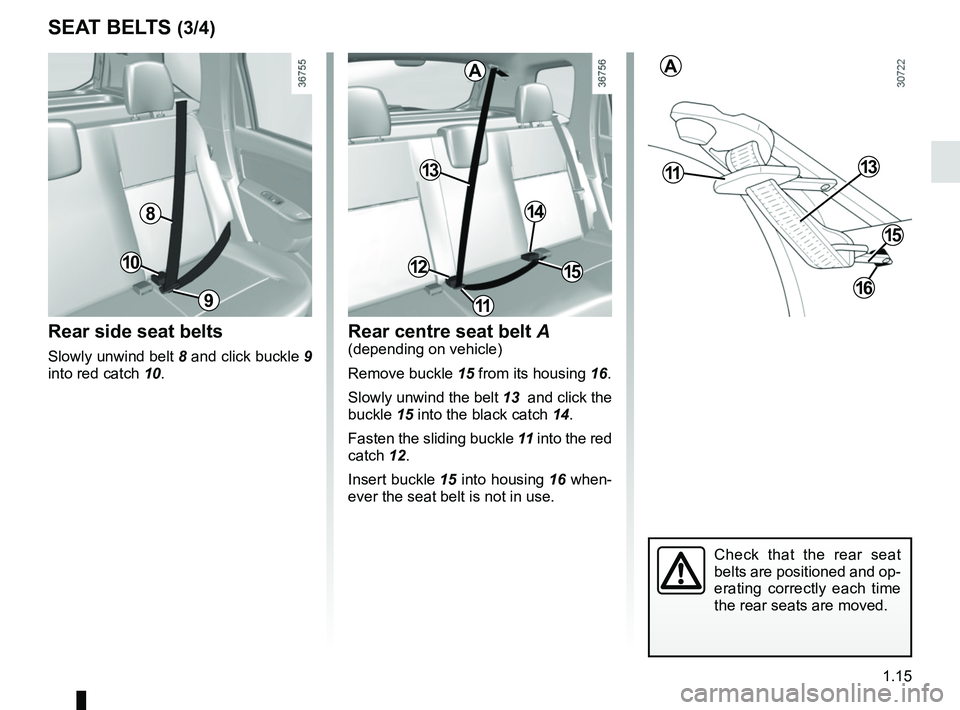 RENAULT DUSTER 2016 Owners Manual 1.15
SEAT BELTS (3/4)
Rear side seat belts
Slowly unwind belt 8 and click buckle 9
into red catch 10.
Rear centre seat belt A(depending on vehicle)
Remove buckle 15 from its housing 16.
Slowly unwi RENAULT DUSTER 2016 Owners Manual 1.15
SEAT BELTS (3/4)
Rear side seat belts
Slowly unwind belt 8 and click buckle 9
into red catch 10.
Rear centre seat belt A(depending on vehicle)
Remove buckle 15 from its housing 16.
Slowly unwi