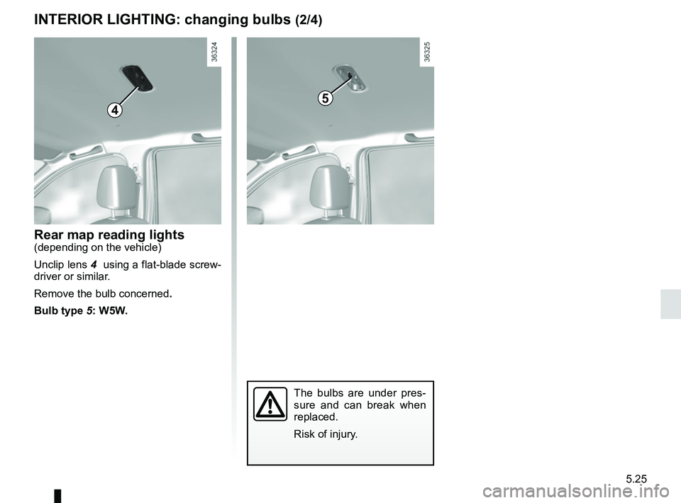 RENAULT DUSTER 2016  Owners Manual 5.25
INTERIOR LIGHTING: changing bulbs (2/4)
Rear map reading lights(depending on the vehicle)
Unclip lens 4  using a flat-blade screw-
driver or similar.
Remove the bulb concerned .
Bulb type 5: W5W.