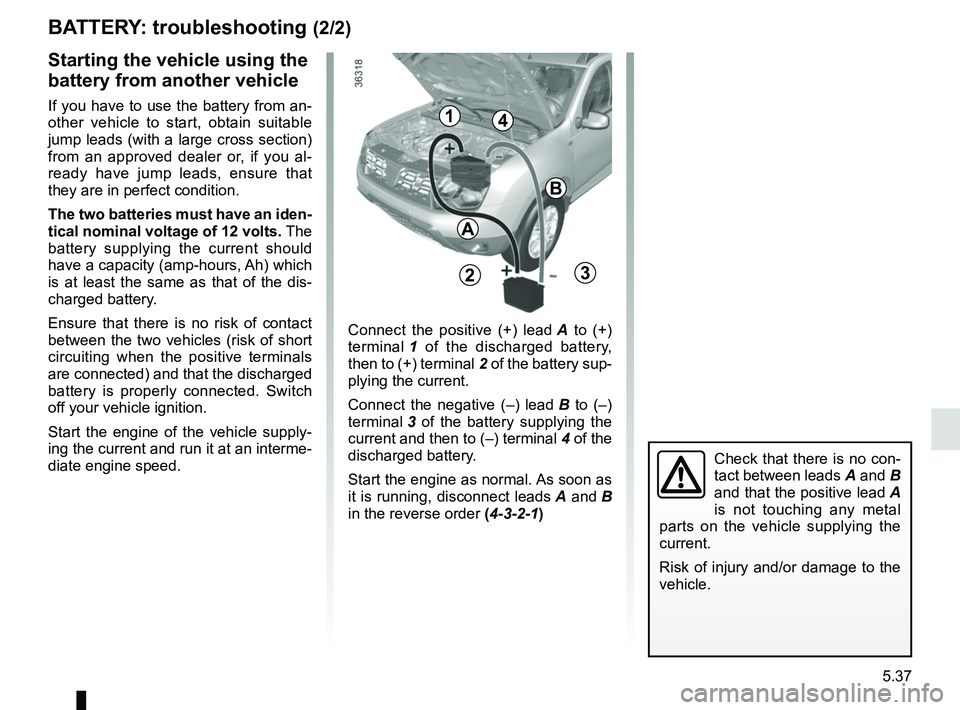 RENAULT DUSTER 2016 User Guide 5.37
BATTERY: troubleshooting (2/2)
Starting the vehicle using the
battery from another vehicle
If you have to use the battery from an-
other vehicle to start, obtain suitable
jump leads (with a lar RENAULT DUSTER 2016 User Guide 5.37
BATTERY: troubleshooting (2/2)
Starting the vehicle using the
battery from another vehicle
If you have to use the battery from an-
other vehicle to start, obtain suitable
jump leads (with a lar