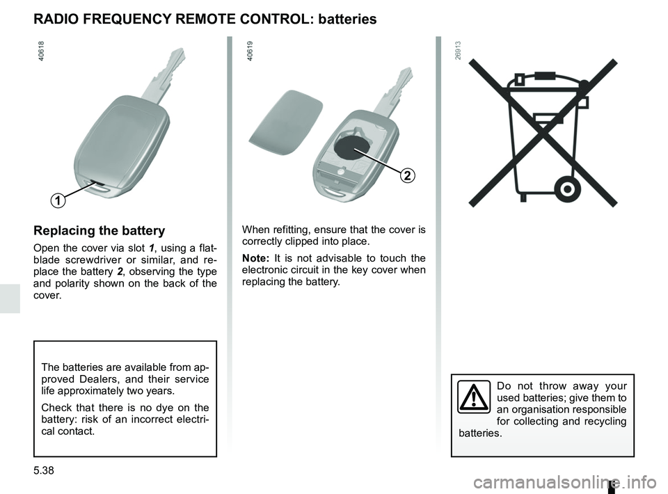 RENAULT DUSTER 2016 Owners Manual 5.38
Replacing the battery
Open the cover via slot 1, using a flat-
blade screwdriver or similar, and re-
place the battery 2, observing the type
and polarity shown on the back of the
cover.When ref RENAULT DUSTER 2016 Owners Manual 5.38
Replacing the battery
Open the cover via slot 1, using a flat-
blade screwdriver or similar, and re-
place the battery 2, observing the type
and polarity shown on the back of the
cover.When ref