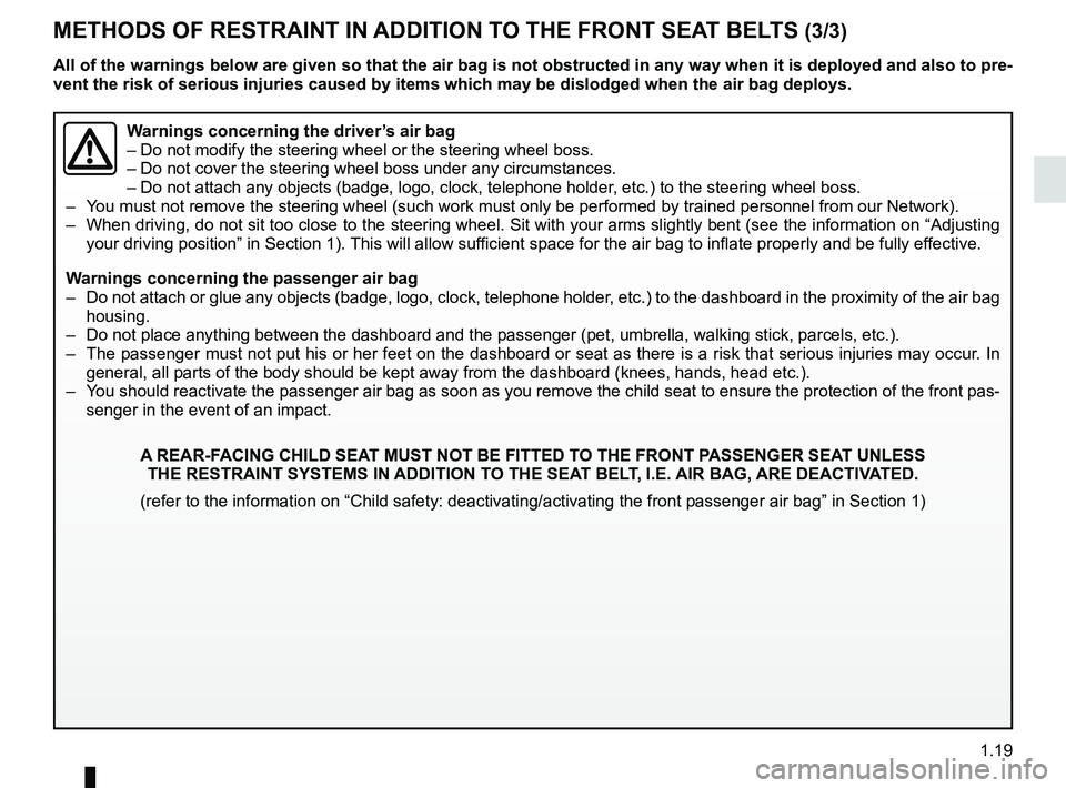 RENAULT DUSTER 2016 Owners Manual 1.19
METHODS OF RESTRAINT IN ADDITION TO THE FRONT SEAT BELTS (3/3)
Warnings concerning the driver’s air bag
– Do not modify the steering wheel or the steering wheel boss.
– Do not cover the ste RENAULT DUSTER 2016 Owners Manual 1.19
METHODS OF RESTRAINT IN ADDITION TO THE FRONT SEAT BELTS (3/3)
Warnings concerning the driver’s air bag
– Do not modify the steering wheel or the steering wheel boss.
– Do not cover the ste