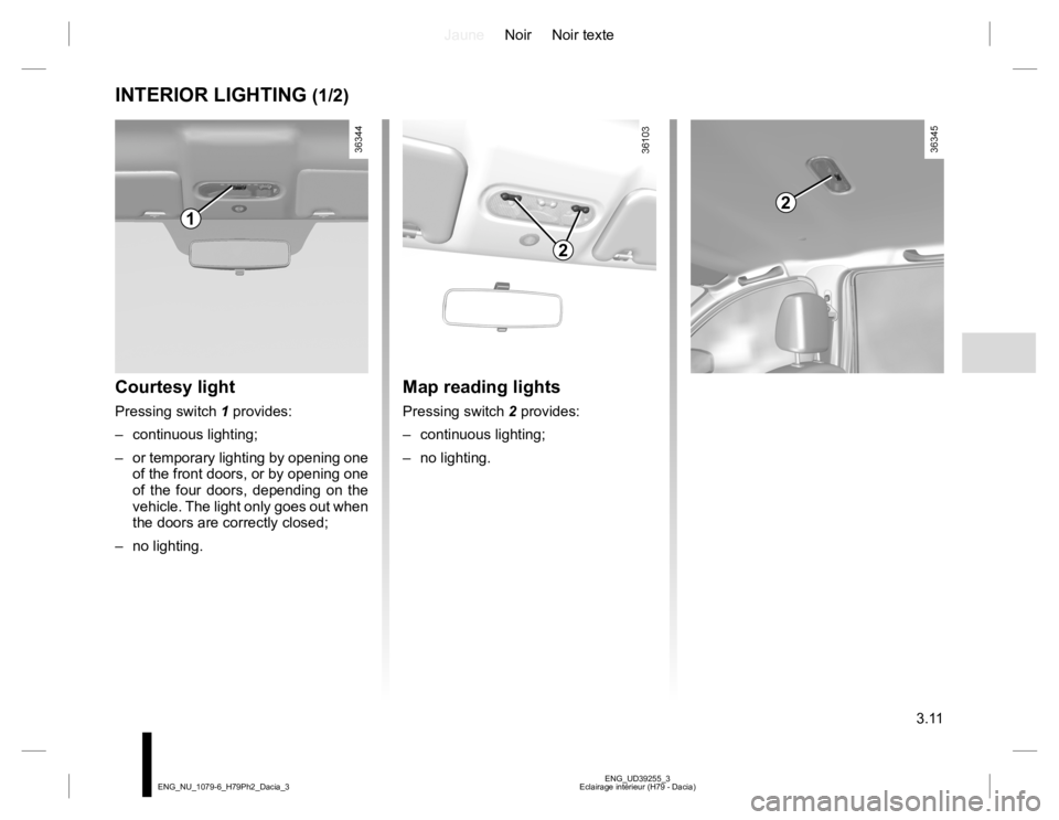 RENAULT DUSTER 2015 Owners Manual JauneNoir Noir texte
3.11
ENG_UD39255_3
Eclairage intérieur (H79 - Dacia) ENG_NU_1079-6_H79Ph2_Dacia_3
INTERIOR LIGHTING (1/2)
Courtesy light
Pressing switch 1 provides:
– continuous lighting;
– RENAULT DUSTER 2015 Owners Manual JauneNoir Noir texte
3.11
ENG_UD39255_3
Eclairage intérieur (H79 - Dacia) ENG_NU_1079-6_H79Ph2_Dacia_3
INTERIOR LIGHTING (1/2)
Courtesy light
Pressing switch 1 provides:
– continuous lighting;
–