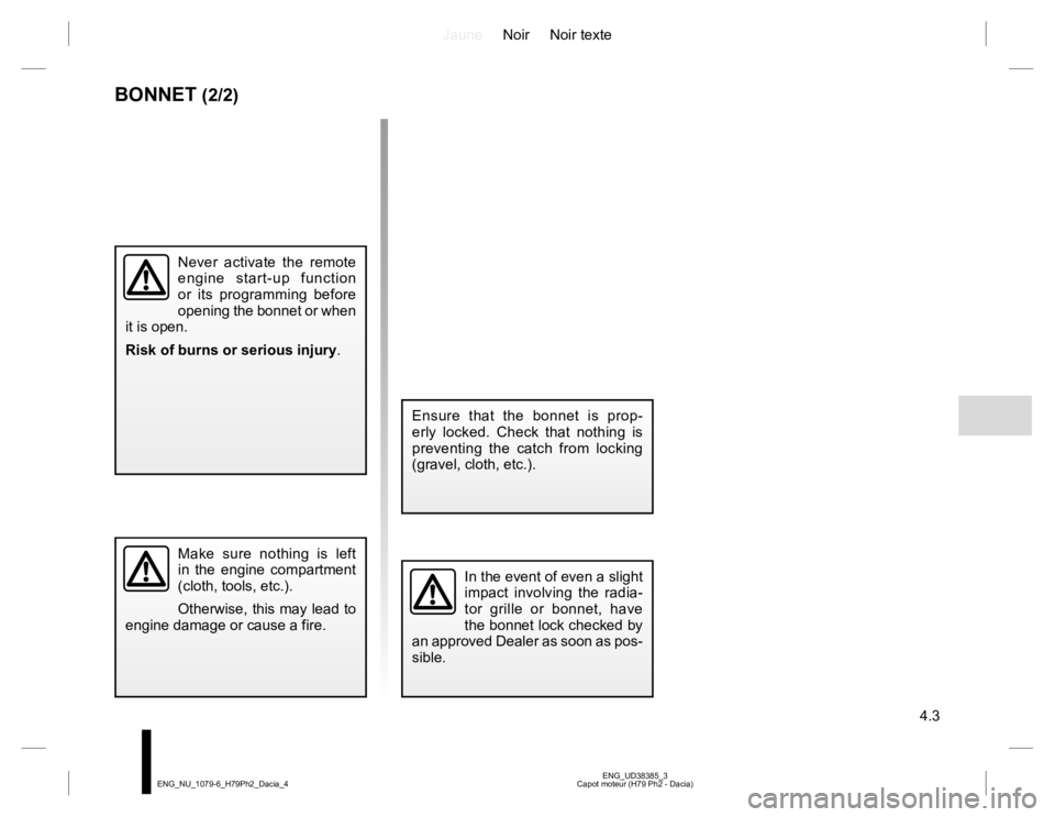 RENAULT DUSTER 2015 Owners Manual JauneNoir Noir texte
4.3
ENG_UD38385_3
Capot moteur (H79 Ph2 - Dacia) ENG_NU_1079-6_H79Ph2_Dacia_4
Make sure nothing is left
in the engine compartment
(cloth, tools, etc.).
Otherwise, this may lead RENAULT DUSTER 2015 Owners Manual JauneNoir Noir texte
4.3
ENG_UD38385_3
Capot moteur (H79 Ph2 - Dacia) ENG_NU_1079-6_H79Ph2_Dacia_4
Make sure nothing is left
in the engine compartment
(cloth, tools, etc.).
Otherwise, this may lead