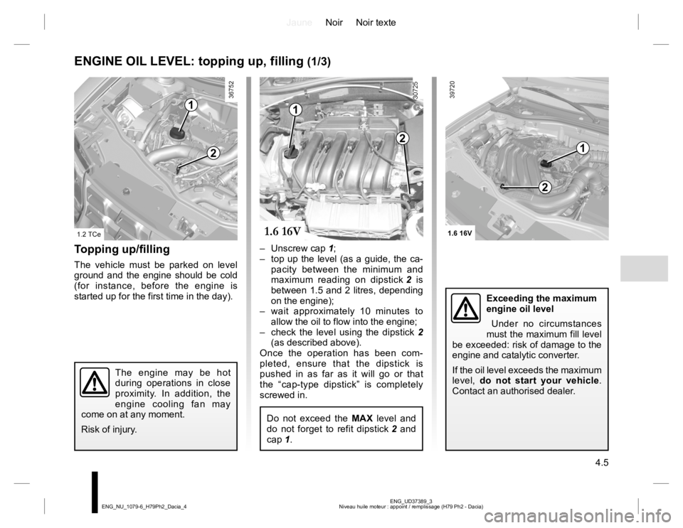 RENAULT DUSTER 2015 Workshop Manual JauneNoir Noir texte
4.5
ENG_UD37389_3
Niveau huile moteur : appoint / remplissage (H79 Ph2 - Dacia) ENG_NU_1079-6_H79Ph2_Dacia_4
ENGINE OIL LEVEL: topping up, filling (1/3)
Topping up/filling
The veh RENAULT DUSTER 2015 Workshop Manual JauneNoir Noir texte
4.5
ENG_UD37389_3
Niveau huile moteur : appoint / remplissage (H79 Ph2 - Dacia) ENG_NU_1079-6_H79Ph2_Dacia_4
ENGINE OIL LEVEL: topping up, filling (1/3)
Topping up/filling
The veh