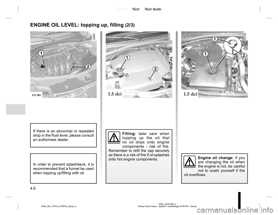 RENAULT DUSTER 2015  Owners Manual JauneNoir Noir texte
4.6
ENG_UD37389_3
Niveau huile moteur : appoint / remplissage (H79 Ph2 - Dacia) ENG_NU_1079-6_H79Ph2_Dacia_4
ENGINE OIL LEVEL: topping up, filling (2/3)
Filling: take care when 
t