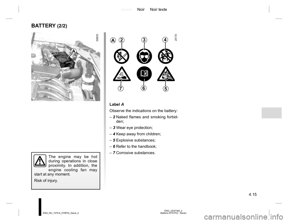 RENAULT DUSTER 2015 Repair Manual JauneNoir Noir texte
4.15
ENG_UD37394_2
Batterie (H79 Ph2 - Dacia) ENG_NU_1079-6_H79Ph2_Dacia_4
BATTERY (2/2)
Label A
Observe the indications on the battery:
– 2 Naked flames and smoking forbid-
de RENAULT DUSTER 2015 Repair Manual JauneNoir Noir texte
4.15
ENG_UD37394_2
Batterie (H79 Ph2 - Dacia) ENG_NU_1079-6_H79Ph2_Dacia_4
BATTERY (2/2)
Label A
Observe the indications on the battery:
– 2 Naked flames and smoking forbid-
de