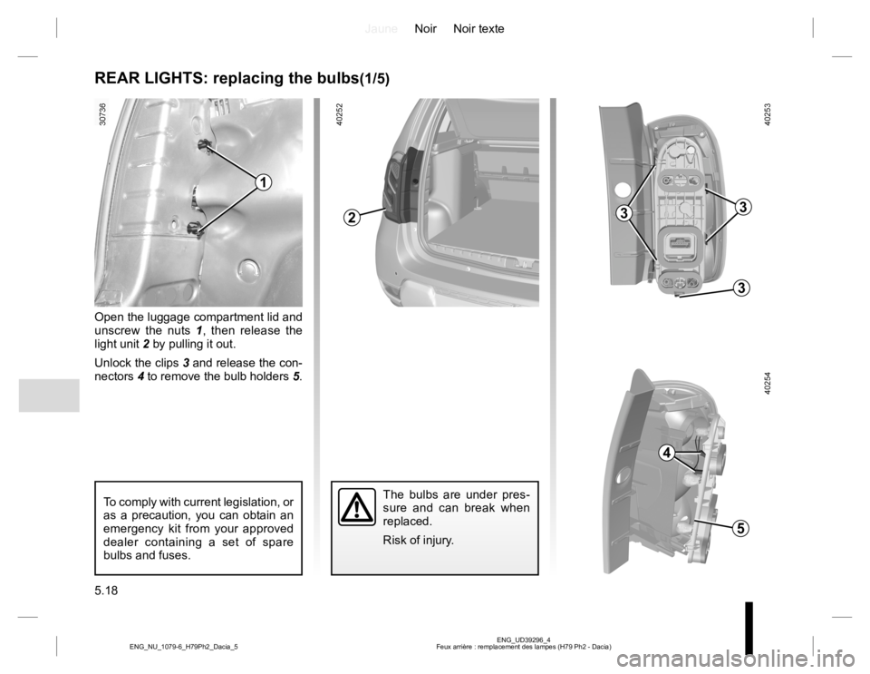 RENAULT DUSTER 2015  Owners Manual JauneNoir Noir texte
5.18
ENG_UD39296_4
Feux arrière : remplacement des lampes (H79 Ph2 - Dacia) ENG_NU_1079-6_H79Ph2_Dacia_5
REAR LIGHTS: replacing the bulbs(1/5)
The bulbs are under pres-
sure and 
