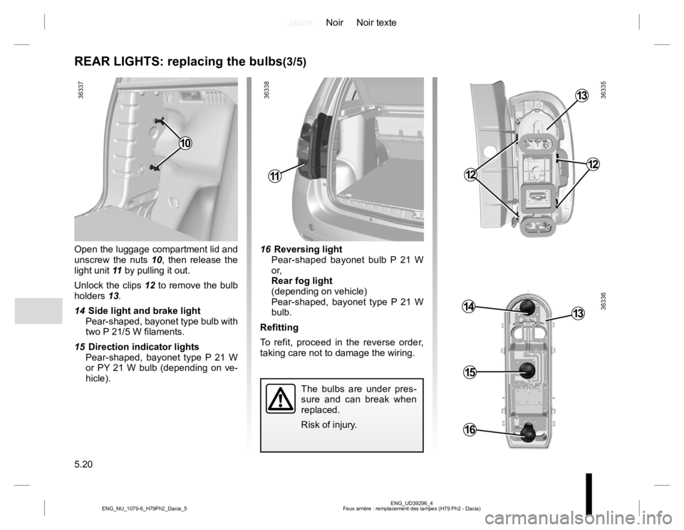 RENAULT DUSTER 2015  Owners Manual JauneNoir Noir texte
5.20
ENG_UD39296_4
Feux arrière : remplacement des lampes (H79 Ph2 - Dacia) ENG_NU_1079-6_H79Ph2_Dacia_5
REAR LIGHTS: replacing the bulbs(3/5)
Open the luggage compartment lid an