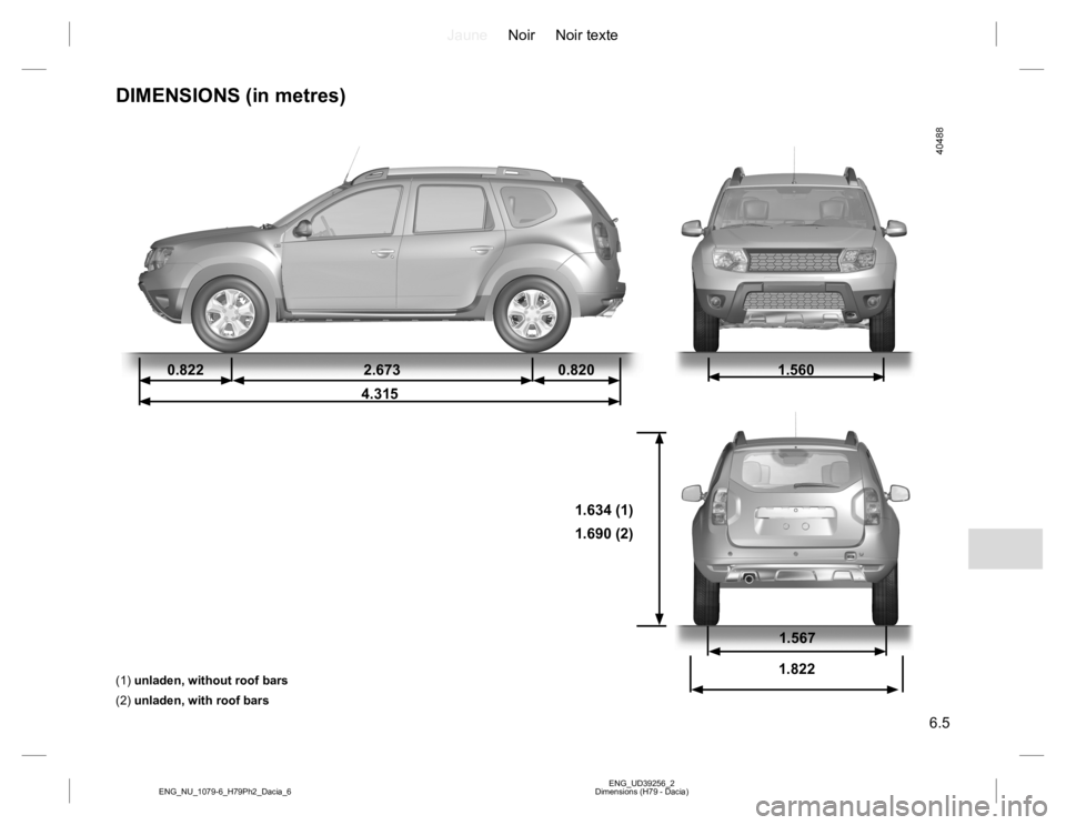 RENAULT DUSTER 2015 Owners Manual JauneNoir Noir texte
6.5
ENG_UD39256_2
Dimensions (H79 - Dacia) ENG_NU_1079-6_H79Ph2_Dacia_6
DIMENSIONS (in metres)
0.822 2.673 0.820
4.3151.560
1.634 (1)
1.690 (2)
(1) unladen, without roof bars
(2) RENAULT DUSTER 2015 Owners Manual JauneNoir Noir texte
6.5
ENG_UD39256_2
Dimensions (H79 - Dacia) ENG_NU_1079-6_H79Ph2_Dacia_6
DIMENSIONS (in metres)
0.822 2.673 0.820
4.3151.560
1.634 (1)
1.690 (2)
(1) unladen, without roof bars
(2)