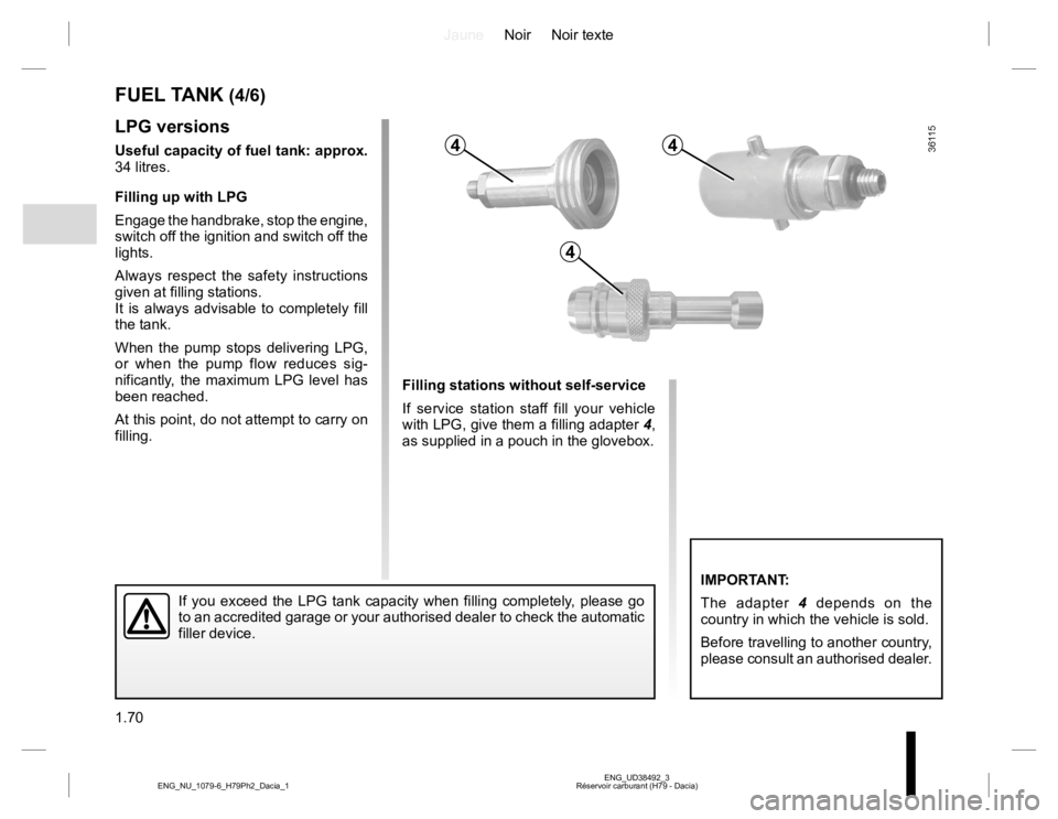 RENAULT DUSTER 2015 Owners Manual JauneNoir Noir texte
1.70
ENG_UD38492_3
Réservoir carburant (H79 - Dacia) ENG_NU_1079-6_H79Ph2_Dacia_1
LPG versions
Useful capacity of fuel tank: approx.
34 litres.
Filling up with LPG
Engage the ha RENAULT DUSTER 2015 Owners Manual JauneNoir Noir texte
1.70
ENG_UD38492_3
Réservoir carburant (H79 - Dacia) ENG_NU_1079-6_H79Ph2_Dacia_1
LPG versions
Useful capacity of fuel tank: approx.
34 litres.
Filling up with LPG
Engage the ha