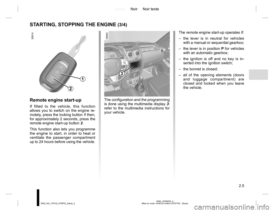 RENAULT DUSTER 2015 Owners Manual JauneNoir Noir texte
2.5
ENG_UD39254_4
Mise en route / Arrêt du moteur (H79 Ph2 - Dacia) ENG_NU_1079-6_H79Ph2_Dacia_2
STARTING, STOPPING THE ENGINE (3/4)
Remote engine start-up
If fitted to the vehic RENAULT DUSTER 2015 Owners Manual JauneNoir Noir texte
2.5
ENG_UD39254_4
Mise en route / Arrêt du moteur (H79 Ph2 - Dacia) ENG_NU_1079-6_H79Ph2_Dacia_2
STARTING, STOPPING THE ENGINE (3/4)
Remote engine start-up
If fitted to the vehic