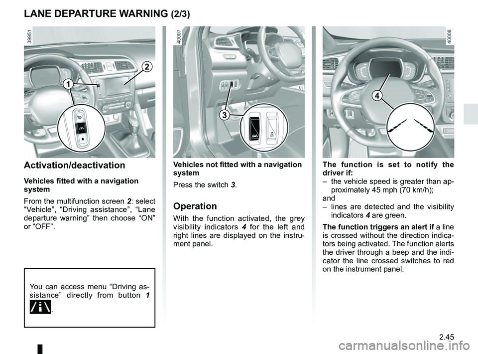 RENAULT KADJAR 2018  Owners Manual 2.45
LANE DEPARTURE WARNING (2/3)
The function is set to notify the 
driver if:
–  the vehicle speed is greater than ap-proximately 45 mph (70 km/h);
and
–  lines are detected and the visibility  