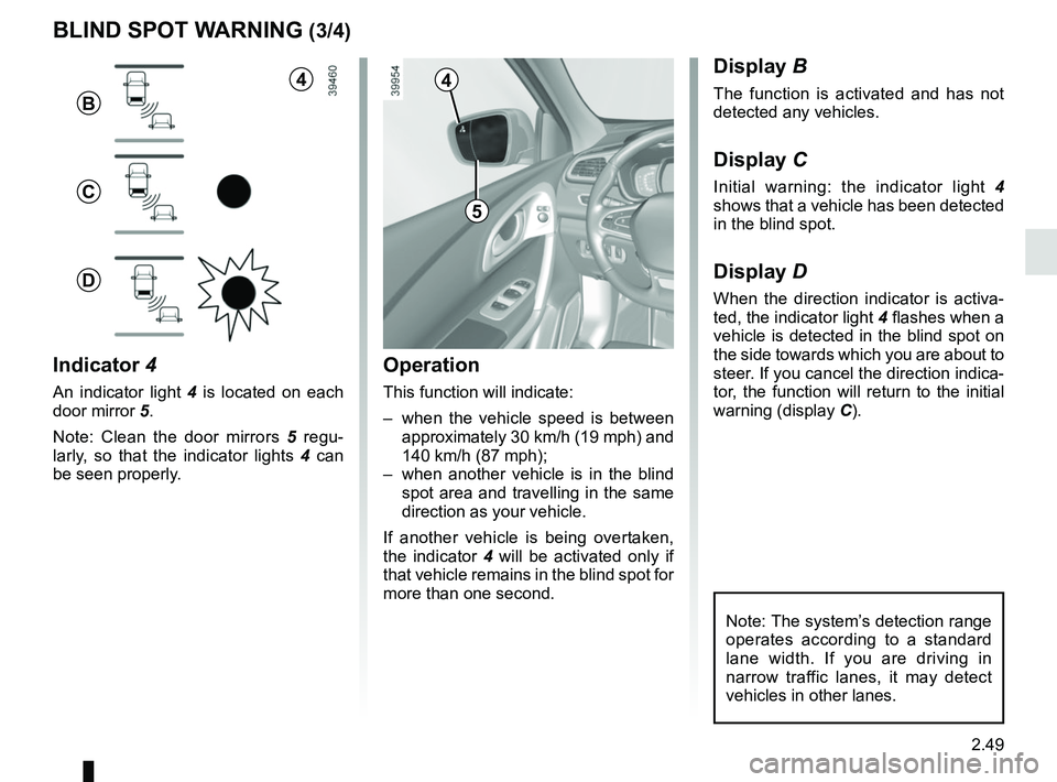 RENAULT KADJAR 2018  Owners Manual 2.49
1
BLIND SPOT WARNING (3/4)
Operation
This function will indicate:
–  when the vehicle speed is between approximately 30 km/h (19 mph) and 
140 km/h (87 mph);
–  when another vehicle is in the