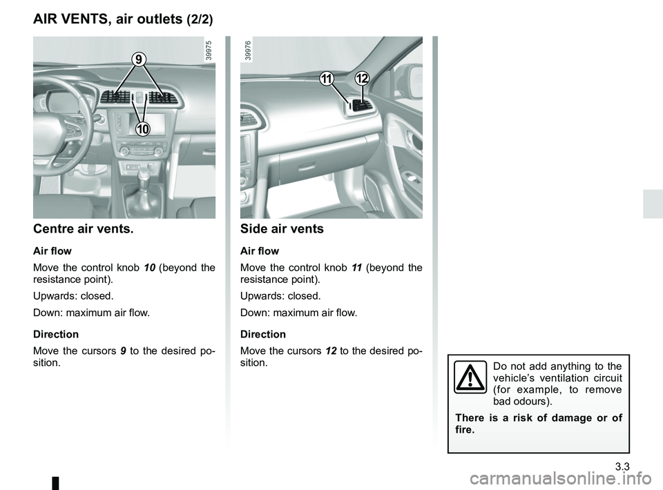 RENAULT KADJAR 2018 Owners Manual 3.3
Side air vents
Air flow
Move the control knob 11 (beyond the
resistance point).
Upwards: closed.
Down: maximum air flow.
Direction
Move the cursors 12 to the desired po-
sition.
Centre air vents. RENAULT KADJAR 2018 Owners Manual 3.3
Side air vents
Air flow
Move the control knob 11 (beyond the
resistance point).
Upwards: closed.
Down: maximum air flow.
Direction
Move the cursors 12 to the desired po-
sition.
Centre air vents.