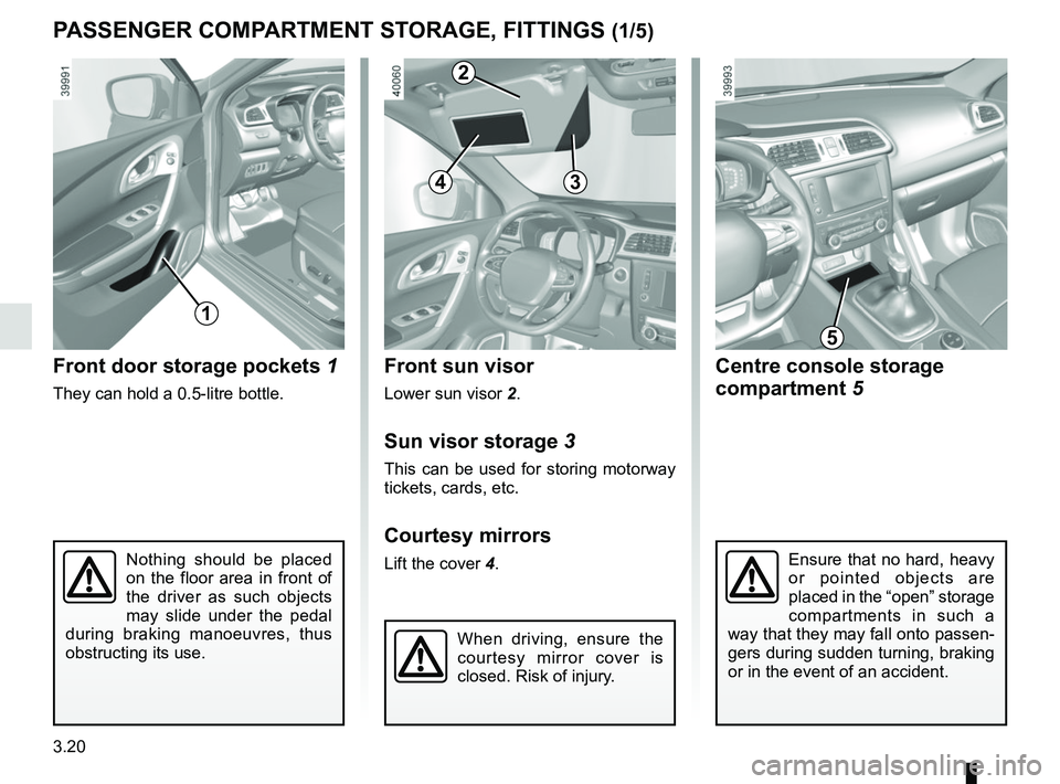 RENAULT KADJAR 2018  Owners Manual 3.20
Front sun visor
Lower sun visor 2.
Sun visor storage 3
This can be used for storing motorway 
tickets, cards, etc.
Courtesy mirrors
Lift the cover 4.Nothing should be placed 
on the floor area in