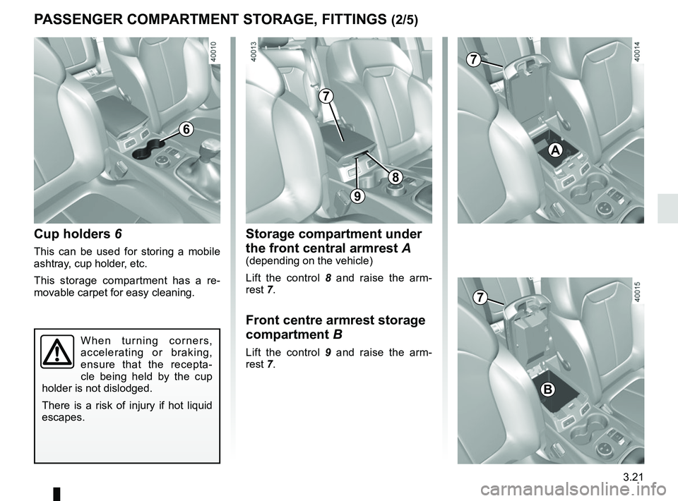 RENAULT KADJAR 2018  Owners Manual 3.21
Cup holders 6
This can be used for storing a mobile 
ashtray, cup holder, etc.
This storage compartment has a re-
movable carpet for easy cleaning.
When turning corners, 
accelerating or braking,