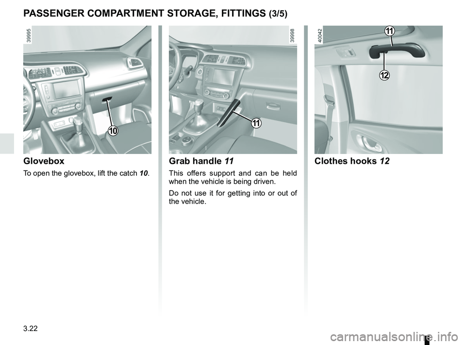 RENAULT KADJAR 2018  Owners Manual 3.22
PASSENGER COMPARTMENT STORAGE, FITTINGS (3/5)
Glovebox
To open the glovebox, lift the catch 10.
1011
Grab handle 11
This offers support and can be held 
when the vehicle is being driven.
Do not u
