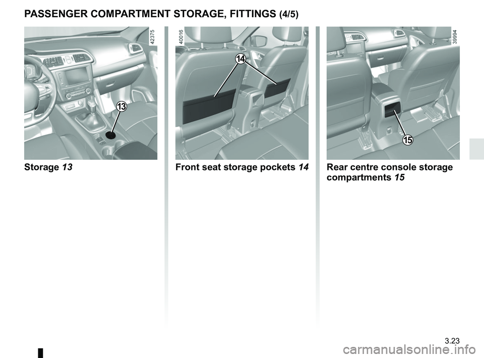 RENAULT KADJAR 2018  Owners Manual 3.23
PASSENGER COMPARTMENT STORAGE, FITTINGS (4/5)
Rear centre console storage 
compartments 15
14
Front seat storage pockets 14
15
Storage 13
13    