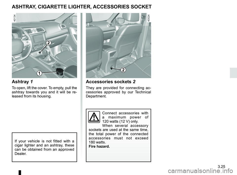 RENAULT KADJAR 2018  Owners Manual 3.25
Ashtray 1
To open, lift the cover. To empty, pull the 
ashtray towards you and it will be re-
leased from its housing.
Accessories sockets 2
They are provided for connecting ac-
cessories approve