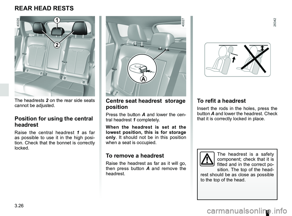 RENAULT KADJAR 2018  Owners Manual 3.26
The headrest is a safety 
component; check that it is 
fitted and in the correct po-
sition. The top of the head-
rest should be as close as possible 
to the top of the head.
Centre seat headrest