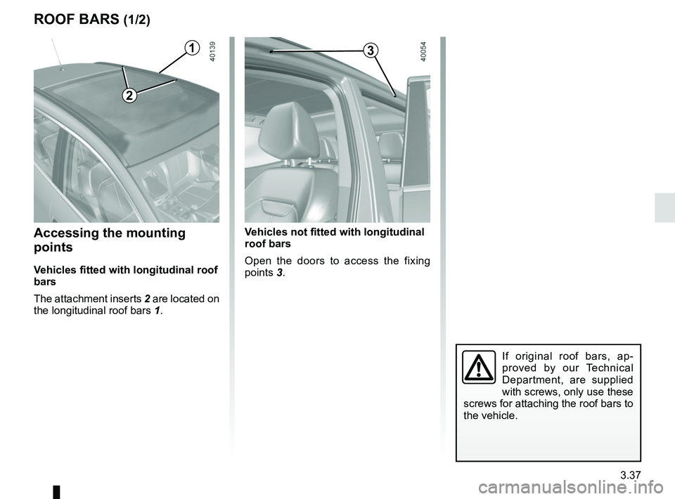 RENAULT KADJAR 2018  Owners Manual 3.37
Accessing the mounting 
points
Vehicles fitted with longitudinal roof 
bars
The attachment inserts 2 are located on 
the longitudinal roof bars 1.
ROOF BARS (1/2)
If original roof bars, ap-
prove